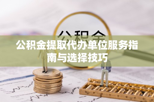 宿迁公积金提取代办单位服务指南与选择技巧