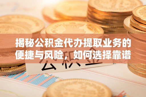 宿迁揭秘公积金代办提取业务的便捷与风险，如何选择靠谱服务？