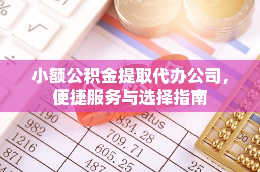 宿迁小额公积金提取代办公司，便捷服务与选择指南