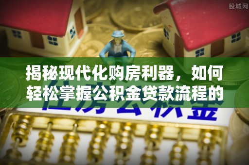 宿迁揭秘现代化购房利器，如何轻松掌握公积金贷款流程的每一个细节