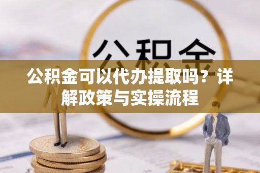 宿迁公积金可以代办提取吗？详解政策与实操流程