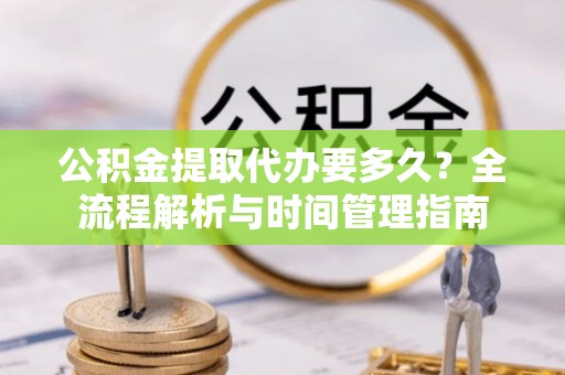 宿迁公积金提取代办要多久？全流程解析与时间管理指南
