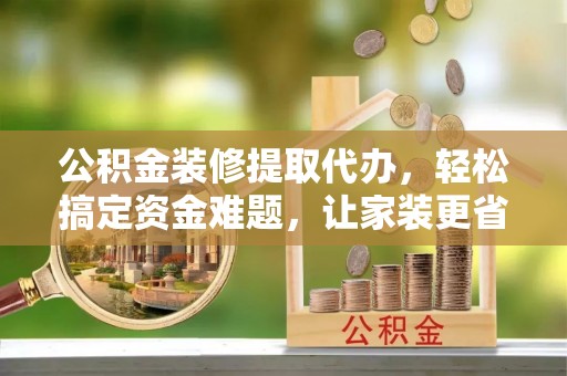 宿迁公积金装修提取代办，轻松搞定资金难题，让家装更省心