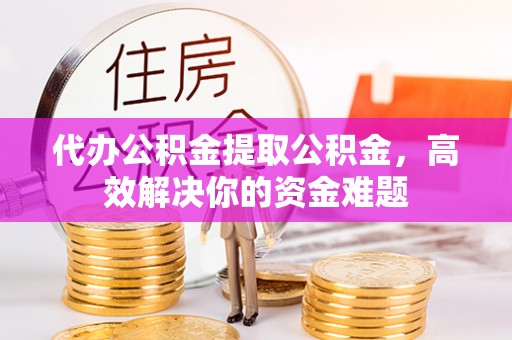 宿迁代办公积金提取公积金，高效解决你的资金难题