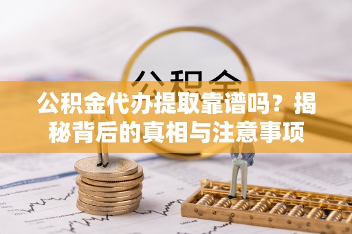 宿迁公积金代办提取靠谱吗？揭秘背后的真相与注意事项