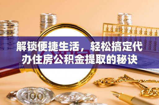 宿迁解锁便捷生活，轻松搞定代办住房公积金提取的秘诀