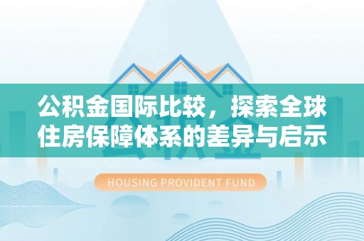 宿迁公积金国际比较，探索全球住房保障体系的差异与启示