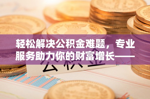 宿迁轻松解决公积金难题，专业服务助力你的财富增长——代办公积金提取