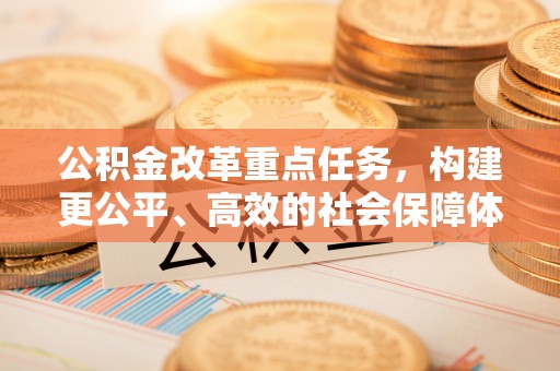 宿迁公积金改革重点任务，构建更公平、高效的社会保障体系