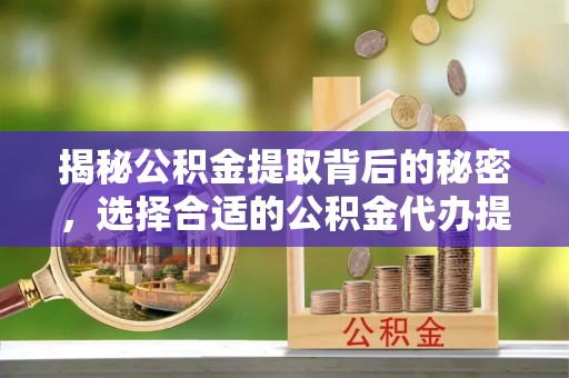 宿迁揭秘公积金提取背后的秘密，选择合适的公积金代办提取公司是关键