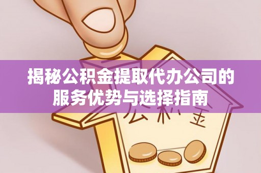 宿迁揭秘公积金提取代办公司的服务优势与选择指南