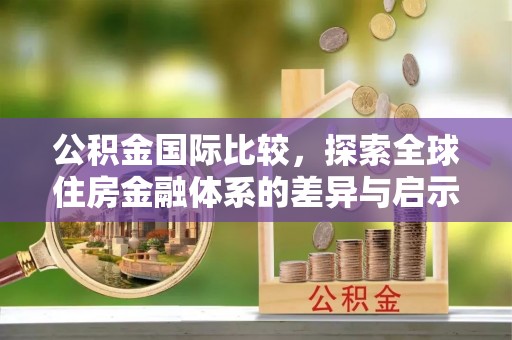 宿迁公积金国际比较，探索全球住房金融体系的差异与启示