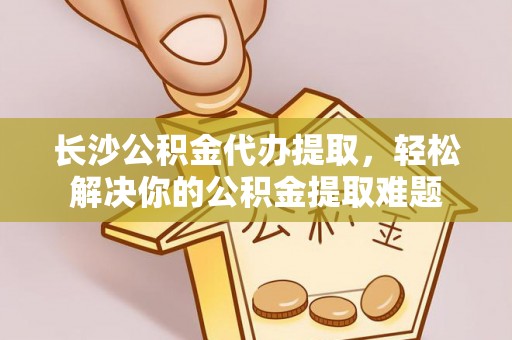 宿迁长沙公积金代办提取，轻松解决你的公积金提取难题
