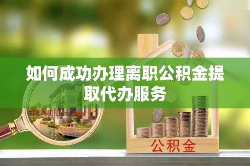 宿迁如何成功办理离职公积金提取代办服务