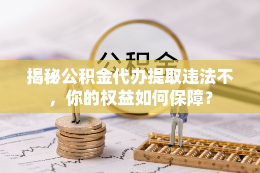 宿迁揭秘公积金代办提取违法不，你的权益如何保障？